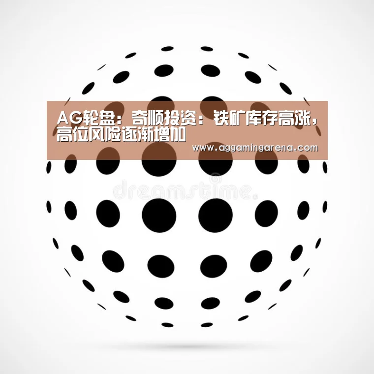 AG轮盘:奇顺投资:铁矿库存高涨,高位风险逐渐增加(图2) AG轮盘