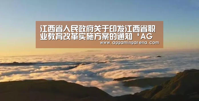 江西省人民政府关于印发江西省职业教育改革实施方案的通知‘AG龙虎’(图2) AG互动