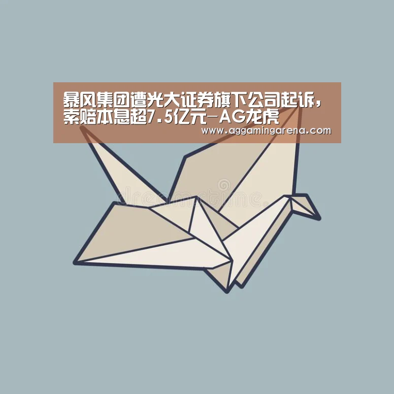 暴风集团遭光大证券旗下公司起诉,索赔本息超7.5亿元-AG龙虎(图1) AG龙虎