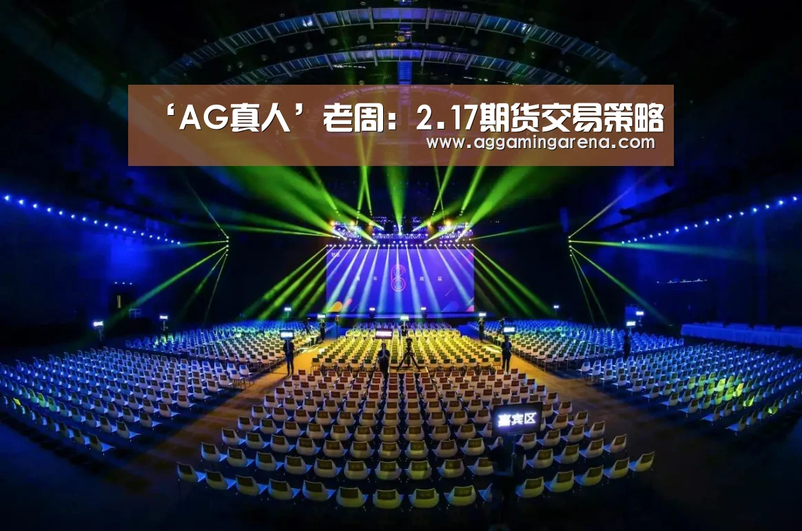 ‘AG真人’老周:2.17期货交易策略(图3) AG龙虎