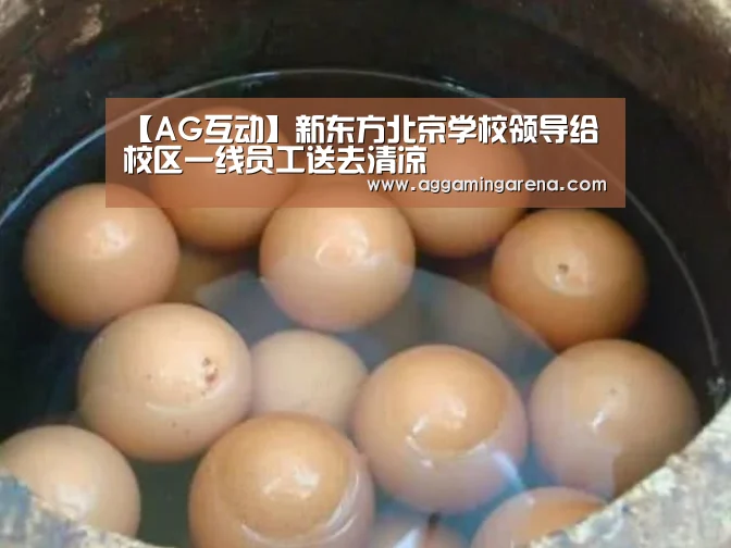 【AG互动】新东方北京学校领导给校区一线员工送去清凉(图4) AG龙虎