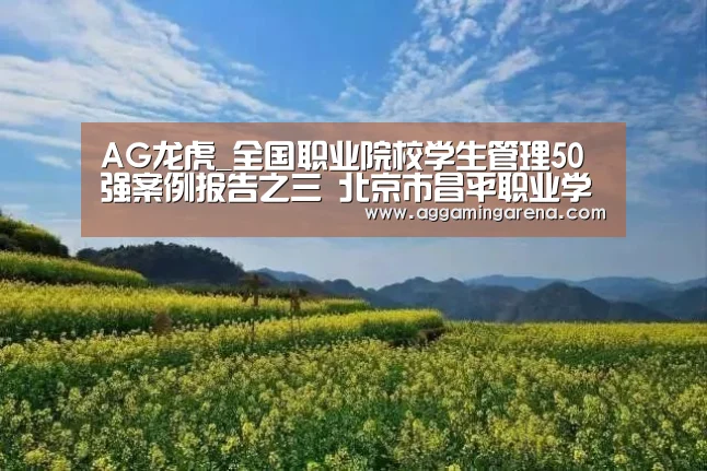 AG龙虎_全国职业院校学生管理50强案例报告之三 北京市昌平职业学校(图1) AG龙虎